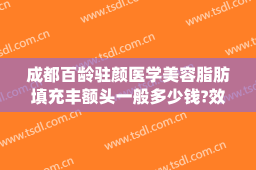 成都百龄驻颜医学美容脂肪填充丰额头一般多少钱?效果怎么样?(百龄医疗美容填充价位)