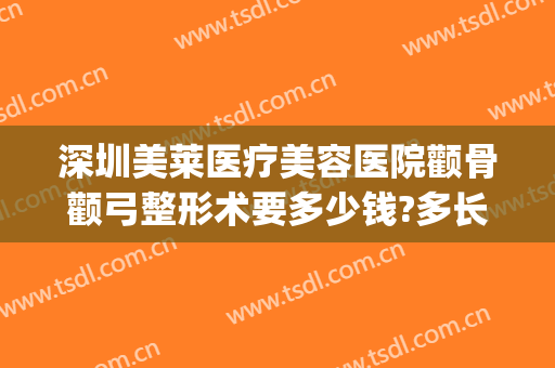 深圳美莱医疗美容医院颧骨颧弓整形术要多少钱?多长时间恢复?(颧骨整形一般多少钱)