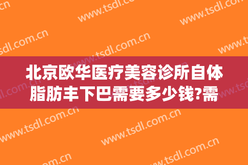北京欧华医疗美容诊所自体脂肪丰下巴需要多少钱?需要多久恢复?(北京自体脂肪 北京欧扬医美在哪呢)
