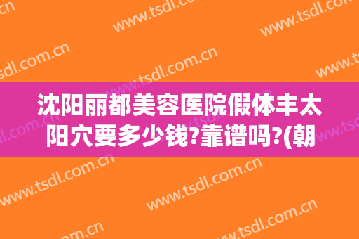 沈阳丽都美容医院假体丰太阳穴要多少钱?靠谱吗?(朝阳医院整形外科)
