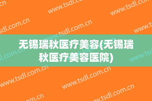无锡瑞秋医疗美容(无锡瑞秋医疗美容医院)