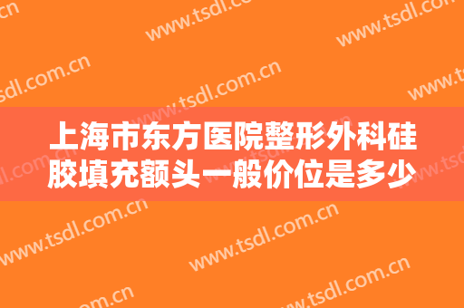 上海市东方医院整形外科硅胶填充额头一般价位是多少费用?效果怎么样?