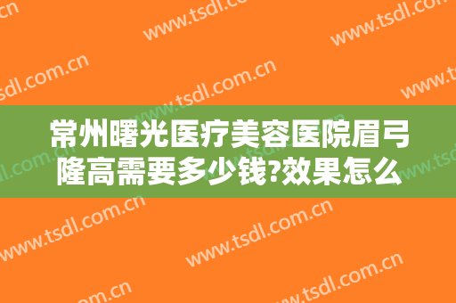 常州曙光医疗美容医院眉弓隆高需要多少钱?效果怎么样?