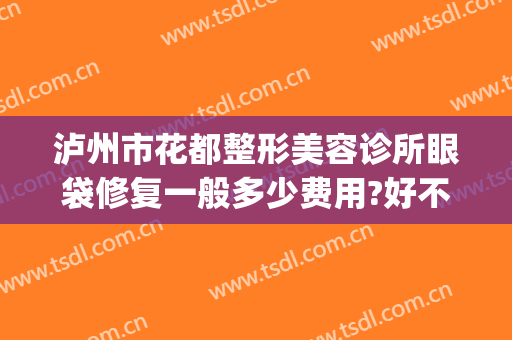 泸州市花都整形美容诊所眼袋修复一般多少费用?好不好?(泸州割眼袋)