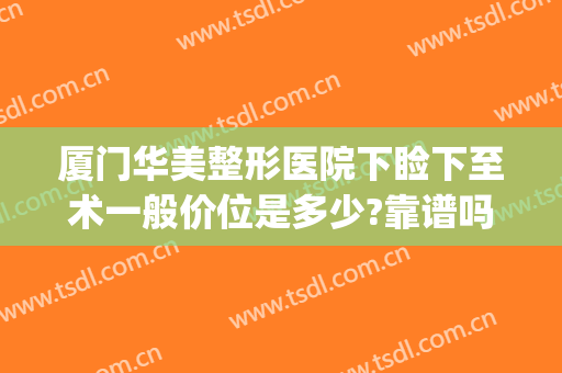 厦门华美整形医院下睑下至术一般价位是多少?靠谱吗?(厦门华美整形医院割眼袋大概多少钱?)