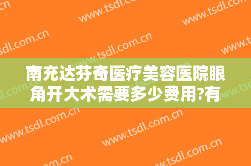 南充达芬奇医疗美容医院眼角开大术需要多少费用?有哪些优势?