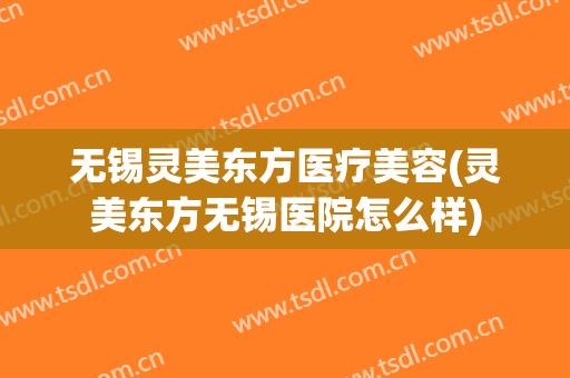 无锡灵美东方医疗美容(灵美东方无锡医院怎么样)