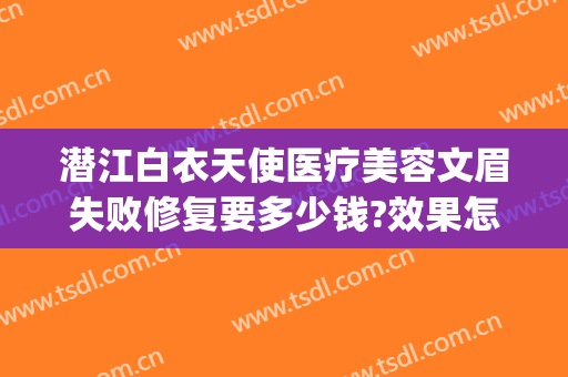 潜江白衣天使医疗美容文眉失败修复要多少钱?效果怎么样?(湖北潜江白衣天使医院可靠吗)