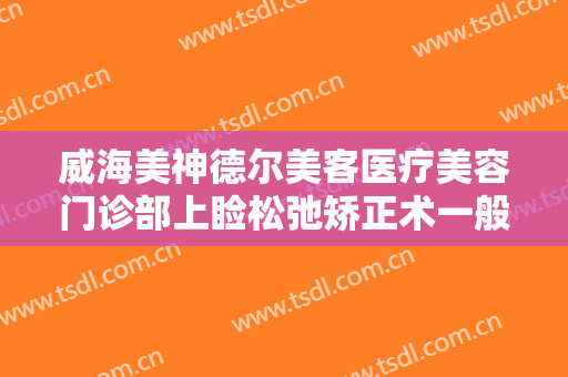 威海美神德尔美客医疗美容门诊部上睑松弛矫正术一般多少钱?好不好?