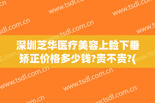 深圳芝华医疗美容上睑下垂矫正价格多少钱?贵不贵?(深圳上眼睑下垂整形哪家好)