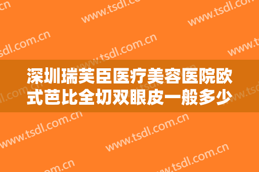 深圳瑞芙臣医疗美容医院欧式芭比全切双眼皮一般多少费用?需要多久恢复?