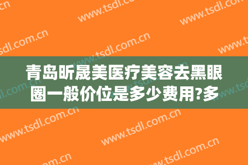 青岛昕晟美医疗美容去黑眼圈一般价位是多少费用?多长时间恢复?(医疗美容祛黑眼圈)
