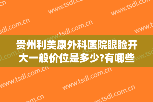 贵州利美康外科医院眼睑开大一般价位是多少?有哪些优势?(贵阳利美康医院怎么样)