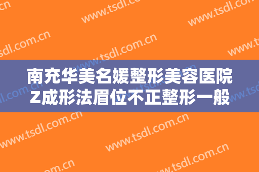南充华美名媛整形美容医院Z成形法眉位不正整形一般价位是多少钱?贵不贵?