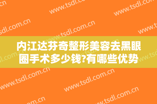内江达芬奇整形美容去黑眼圈手术多少钱?有哪些优势?