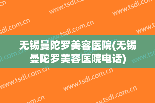 无锡曼陀罗美容医院(无锡曼陀罗美容医院电话)