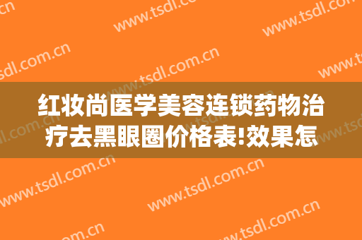 红妆尚医学美容连锁药物治疗去黑眼圈价格表!效果怎么样?(医美消黑眼圈)