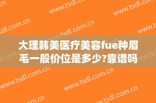 大理韩美医疗美容fue种眉毛一般价位是多少?靠谱吗?(韩式切眉一般多少钱)