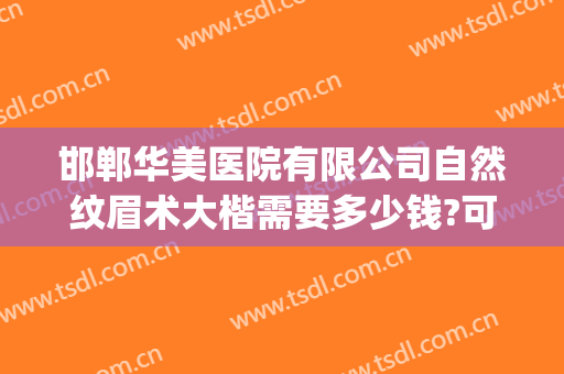 邯郸华美医院有限公司自然纹眉术大楷需要多少钱?可靠吗?(邯郸华景医院整形)