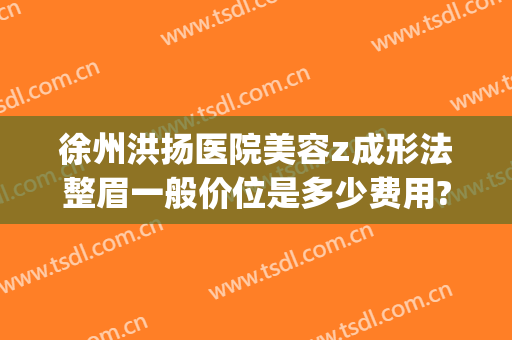 徐州洪扬医院美容z成形法整眉一般价位是多少费用?好不好?(徐州洪扬医疗美容)