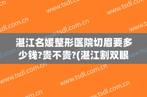 湛江名媛整形医院切眉要多少钱?贵不贵?(湛江割双眼皮较好的医院)