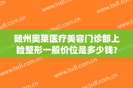 随州奥莱医疗美容门诊部上睑整形一般价位是多少钱?需要多久恢复?(湖北随州奥莱整形医院正规吗)