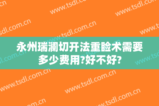 永州瑞澜切开法重睑术需要多少费用?好不好?