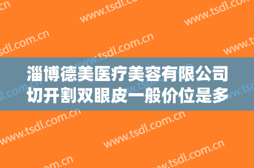 淄博德美医疗美容有限公司切开割双眼皮一般价位是多少钱?贵不贵?(淄博德美整形医院)