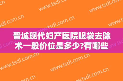 晋城现代妇产医院眼袋去除术一般价位是多少?有哪些优势?