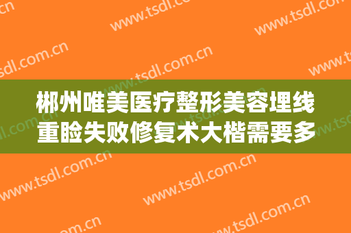 郴州唯美医疗整形美容埋线重睑失败修复术大楷需要多少钱?好不好?(郴州美科整形医院怎么样?)