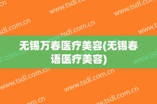 无锡万春医疗美容(无锡春语医疗美容)