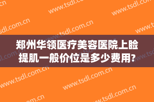 郑州华领医疗美容医院上睑提肌一般价位是多少费用?好不好?(郑州华领美容整形医院的地址)