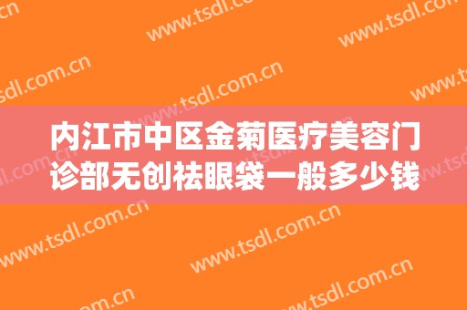 内江市中区金菊医疗美容门诊部无创祛眼袋一般多少钱?靠谱吗?(内江金菊美容院正规吗)