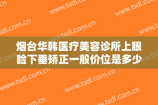 烟台华韩医疗美容诊所上眼睑下垂矫正一般价位是多少费用?需要多久恢复?