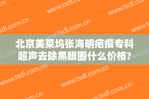 北京美莱坞张海明疤痕专科超声去除黑眼圈什么价格?好不好?