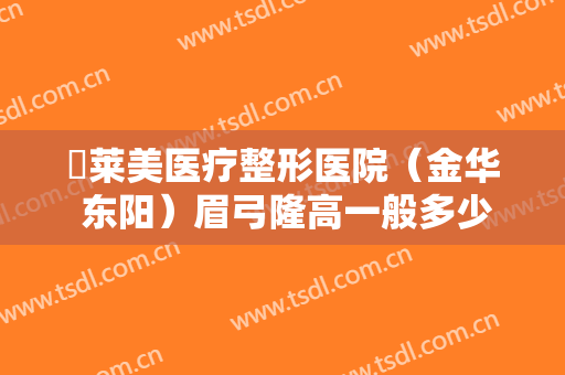 玥莱美医疗整形医院（金华 东阳）眉弓隆高一般多少钱?怎么样?