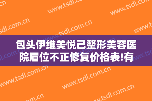 包头伊维美悦己整形美容医院眉位不正修复价格表!有哪些优势?