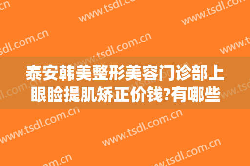 泰安韩美整形美容门诊部上眼睑提肌矫正价钱?有哪些优势?(泰安市美容整形医院)