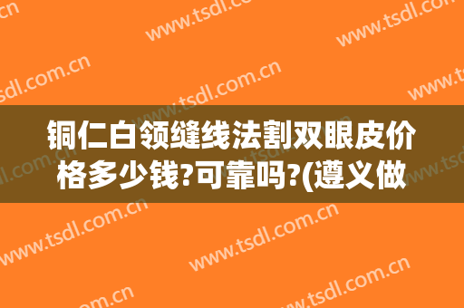 铜仁白领缝线法割双眼皮价格多少钱?可靠吗?(遵义做双眼皮在多少钱左右)