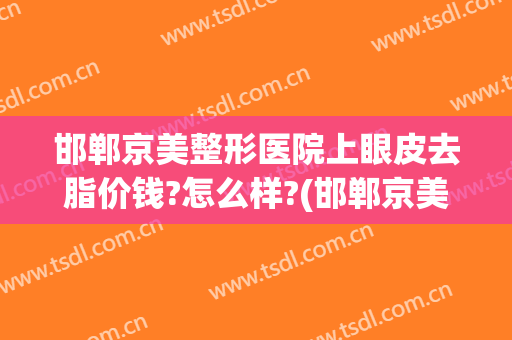 邯郸京美整形医院上眼皮去脂价钱?怎么样?(邯郸京美整形医院上眼皮去脂价钱?怎么样啊)