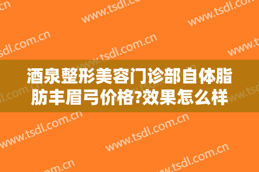 酒泉整形美容门诊部自体脂肪丰眉弓价格?效果怎么样?