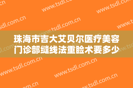 珠海市吉大艾贝尔医疗美容门诊部缝线法重睑术要多少钱?贵不贵?