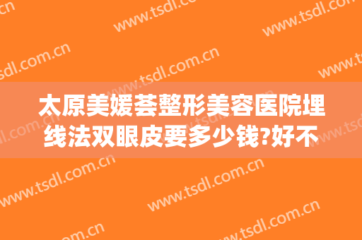 太原美媛荟整形美容医院埋线法双眼皮要多少钱?好不好?(去医院做埋线双眼皮多少钱)