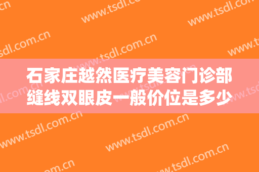 石家庄越然医疗美容门诊部缝线双眼皮一般价位是多少?可靠吗?(石家庄越然整形医院)
