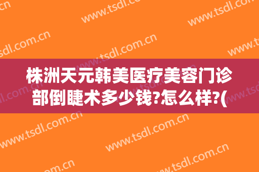 株洲天元韩美医疗美容门诊部倒睫术多少钱?怎么样?(株洲整形美容医院费用)