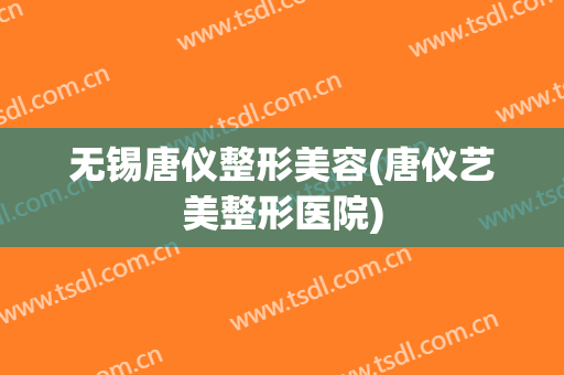 无锡唐仪整形美容(唐仪艺美整形医院)