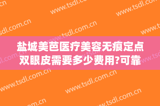 盐城美芭医疗美容无痕定点双眼皮需要多少费用?可靠吗?(双眼皮疤痕针多少钱)
