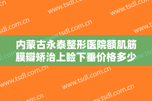 内蒙古永泰整形医院额肌筋膜瓣矫治上睑下垂价格多少钱?需要多久恢复?