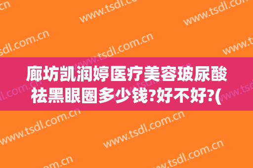 廊坊凯润婷医疗美容玻尿酸祛黑眼圈多少钱?好不好?(邯郸凯润婷整形美容医院)