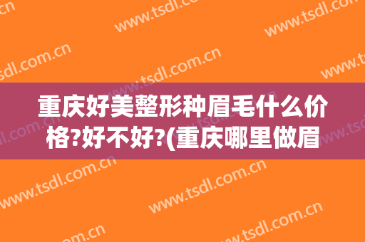 重庆好美整形种眉毛什么价格?好不好?(重庆哪里做眉毛比较好)